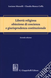 Libertà religiosa obiezione di coscienza e giurisprudenza costituzionale libro di Musselli Luciano; Ceffa Claudia Bianca