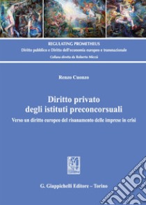 Diritto privato degli istituti preconcorsuali. Verso un diritto europeo del risanamento delle imprese in crisi libro di Cuonzo Renzo