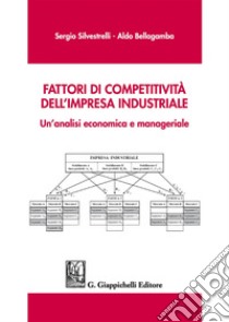 Fattori di competitività dell'impresa industriale. Un'analisi economica e manageriale libro di Silvestrelli Sergio; Bellagamba Aldo