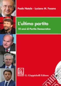 L'ultimo partito. 10 anni di Partito Democratico. Con Contenuto digitale per download e accesso on line libro di Natale Paolo; Fasano Luciano Mario