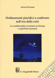 Ordinamenti giuridici a confronto nell'era della crisi. La condizionalità economica in Europa e negli stati nazionali libro di Baraggia Antonia