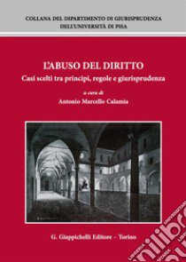 L'abuso del diritto. Casi scelti tra principi, regole e giurisprudenza libro di Calamia A. M. (cur.)