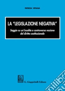 La «legislazione negativa». Saggio su un'insolita e controversa nozione del diritto costituzionale libro di Vipiana Patrizia