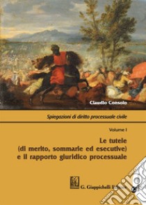 Spiegazioni di diritto processuale civile. Con Contenuto digitale per download e accesso on line. Vol. 1: Le tutele (di merito, sommarie ed esecutive) e il rapporto giuridico processuale libro di Consolo Claudio