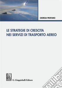 Le strategie di crescita nei servizi di trasporto aereo libro di Profumo Giorgia