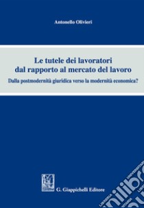 Le tutele dei lavoratori dal rapporto al mercato del lavoro. Dalla postmodernità giuridica verso la modernità economica? libro di Olivieri Antonello