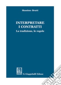 Interpretare i contratti. La tradizione, le regole libro di Brutti Massimo