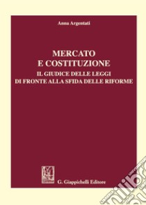 Mercato e costituzione. Il giudice delle leggi di fronte alla sfida delle riforme libro di Argentati Anna