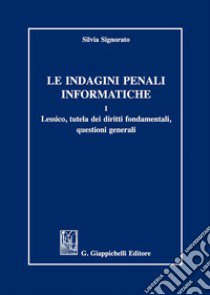 Le indagini penali informatiche. Vol. 1: Lessico, tutela dei diritti fondamentali, questioni generali libro di Signorato Silvia