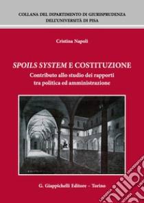 Spoils system e Costituzione. Contributo allo studio dei rapporti tra politica ed amministrazione libro di Napoli Cristina