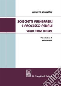 Soggetti vulnerabili e processo penale. Verso nuovi scenari libro di Bellantoni Giuseppe