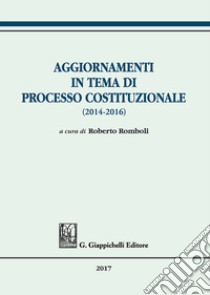 Aggiornamenti in tema di processo costituzionale (2014-2016) libro di Romboli R. (cur.)