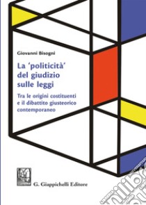 La «politicità» del giudizio sulle leggi. Tra le origini costituenti e il dibattito giusteorico contemporaneo libro di Bisogni Giovanni