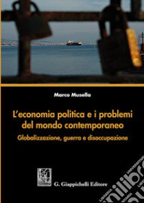 L'economia politica e i problemi del mondo contemporaneo. Globalizzazione, guerra e disoccupazione libro di Musella Marco