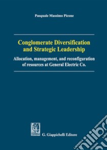 Conglomerate diversification and strategic leadership. Allocation, management, and reconfiguration of resources at General Electric Co. libro di Picone Pasquale Massimo