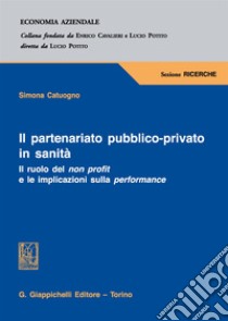 Il partenariato pubblico-privato in sanità. Il ruolo del non profit e le implicazioni sulla performance libro di Catuogno Simona