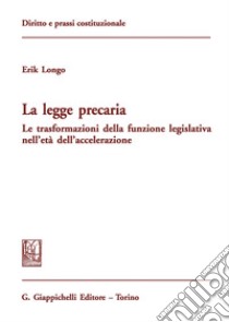 La legge precaria. Le trasformazioni della funzione legislativa nell'età dell'accelerazione libro di Longo Erik