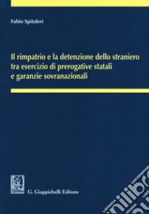 Il rimpatrio e la detenzione dello straniero tra esercizio di prerogative statali e garanzie sovranazionali libro di Spitaleri Fabio