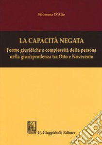 La capacità negata. Forme giuridiche e complessità della persona nella giurisprudenza tra Otto e Novecento libro di D'Alto Filomena