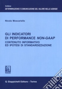 Gli indicatori di performance Non-GAAP. Contenuto informativo ed ipotesi di standardizzazione libro di Moscariello Nicola