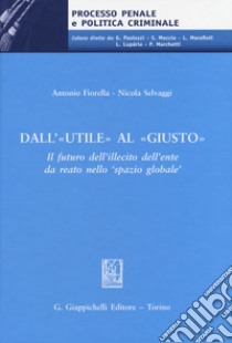 Dall'«utile» al «giusto». Il futuro dell'illecito dell'ente da reato nello 'spazio globale' libro di Fiorella Antonio; Selvaggi Nicola