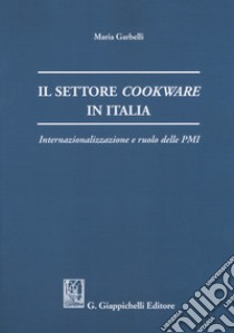 Il settore cookware in Italia. Internazionalizzazione e ruolo delle PMI libro di Garbelli Maria