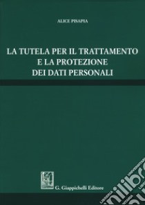 La tutela per il trattamento e la protezione dei dati personali libro di Pisapia Alice