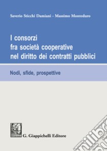 I consorzi fra società cooperative nel diritto dei contratti pubblici. Nodi, sfide e prospettive libro di Sticchi Damiani Saverio; Monteduro Massimo