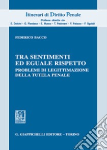 Tra sentimenti ed eguale rispetto. Problemi di legittimazione della tutela penale libro di Bacco Federico