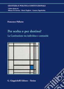 Per scelta o per destino? La Costituzione tra individuo e comunità libro di Pallante Francesco