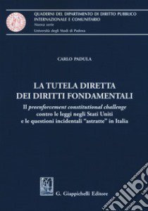 La tutela diretta dei diritti fondamentali. Il preenforcement costitutional challenge contro le leggi negli Stati Uniti e le questioni incidentali «astratte» in Italia libro di Padula Carlo