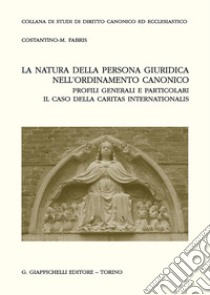 La natura della persona giuridica nell'ordinamento canonico: profili generali e particolari. Il caso della Caritas internationalis libro di Fabris Costantino Matteo