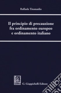 Il principio di precauzione fra ordinamento europeo e ordinamento italiano libro di Titomanlio Raffaele