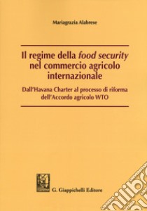 Il regime della «food security» nel commercio agricolo internazionale. Dall'Havana Charter al processo di riforma dell'Accordo agricolo WTO libro di Alabrese Mariagrazia