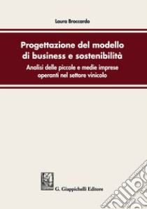 Progettazione del modello di business e sostenibilità. Analisi delle piccole e medie imprese operanti nel settore vinicolo libro di Broccardo Laura