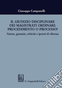 Il giudizio disciplinare dei magistrati ordinari: procedimento o processo? Natura, garanzie, criticità e ipotesi di riforma libro di Campanelli Giuseppe