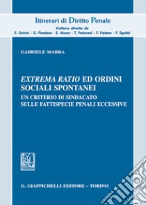 Extrema ratio ed ordini sociali spontanei. Un criterio di sindacato sulle fattispecie penali eccessive libro di Marra Gabriele