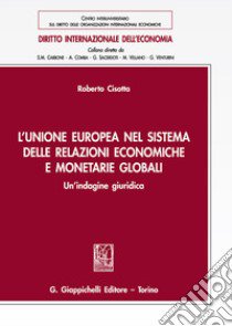 L'Unione europea nel sistema delle relazioni economiche e monetarie globali. Un'indagine giuridica libro di Cisotta Roberto