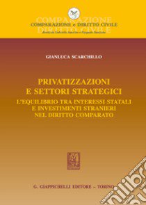 Privatizzazioni e settori strategici. L'equilibrio tra interessi statali e investimenti stranieri nel diritto comparato libro di Scarchillo Gianluca