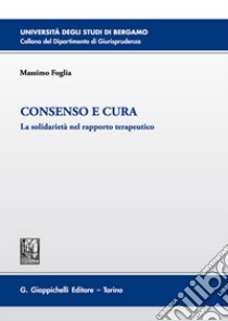 Consenso e cura. La solidarietà nel rapporto terapeutico libro di Foglia Massimo