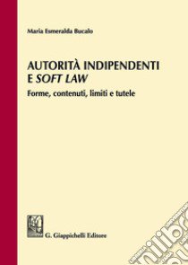 Autorità indipendenti e soft law. Forme, contenuti, limiti e tutele libro di Bucalo M. Esmeralda