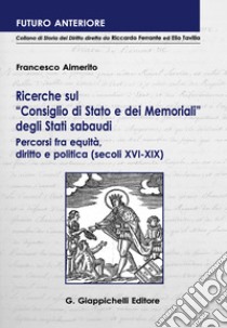 Ricerche sul «Consiglio di Stato e dei Memoriali» degli Stati sabaudi. Percorsi fra equità, diritto e politica (secoli XVI-XIX ) libro di Aimerito Francesco