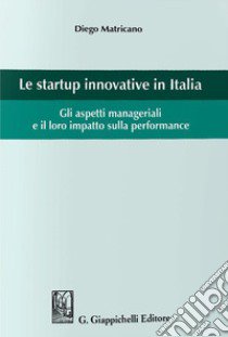 Le startup innovative in Italia. Gli aspetti manageriali e il loro impatto sulla performance libro di Matricano Diego