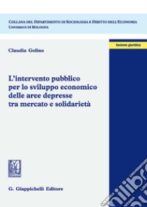 L'intervento pubblico per lo sviluppo economico delle aree depresse tra mercato e solidarietà libro di Golino Claudia