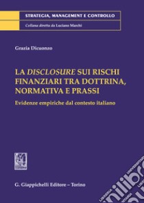 La disclosure sui rischi finanziari tra dottrina, normativa e prassi. Evidenze empiriche dal contesto italiano libro di Dicuonzo Grazia