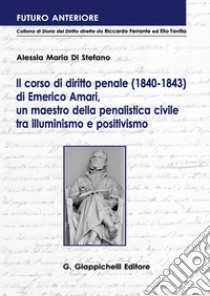 Il corso di diritto penale (1840-1843) di Emerico Amari, un maestro della penalistica civile tra illuminismo e positivismo libro di Di Stefano Alessia M.