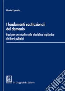 i Fondamenti costituzionali del demanio. Basi per uno studio sulla disciplina legislativa dei beni pubblici libro di Esposito Mario