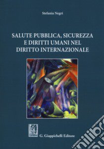 Salute pubblica, sicurezza e diritti umani nel diritto internazionale libro di Negri Stefania