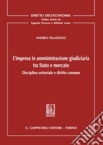 L'impresa in amministrazione giudiziaria tra Stato e mercato. Disciplina settoriale e diritto comune libro di Palazzolo Andrea