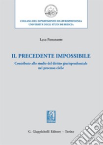 Il precedente impossibile. Contributo allo studio di diritto giurisprudenziale nel processo civile libro di Passanante Luca